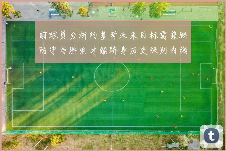 前球员分析约基奇未来目标需兼顾防守与胜利才能跻身历史级别内线行列