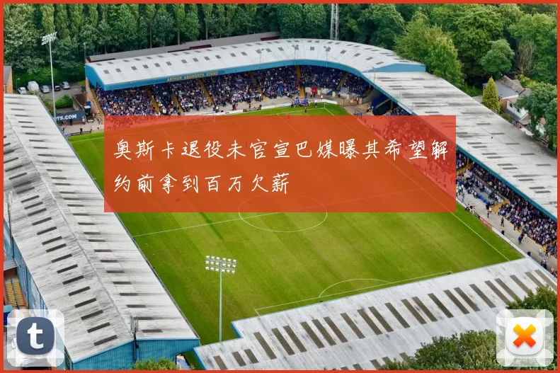 奥斯卡退役未官宣巴媒曝其希望解约前拿到百万欠薪