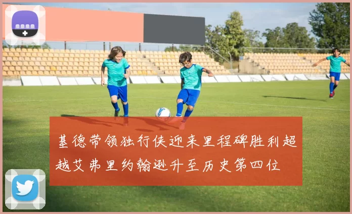 基德带领独行侠迎来里程碑胜利超越艾弗里约翰逊升至历史第四位