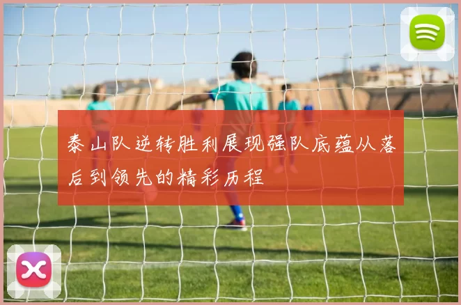 泰山队逆转胜利展现强队底蕴从落后到领先的精彩历程