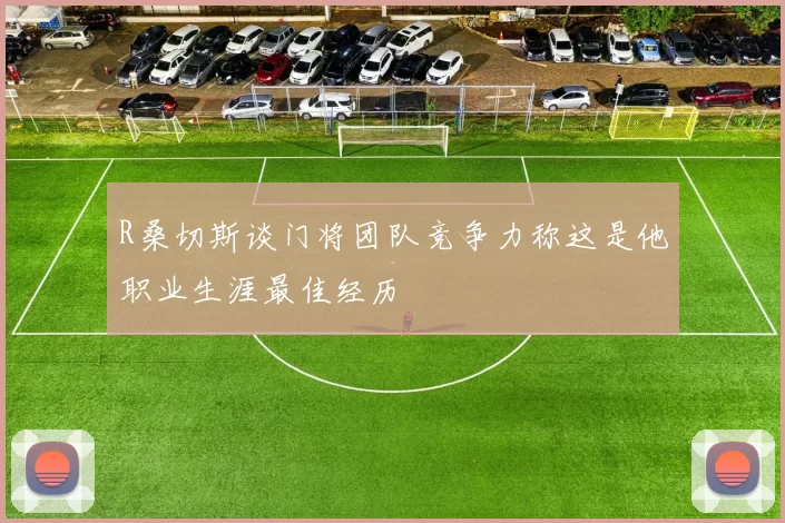 R桑切斯谈门将团队竞争力称这是他职业生涯最佳经历