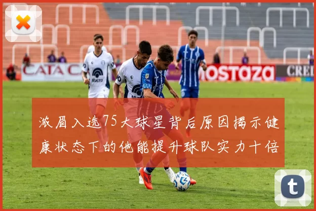 浓眉入选75大球星背后原因揭示健康状态下的他能提升球队实力十倍