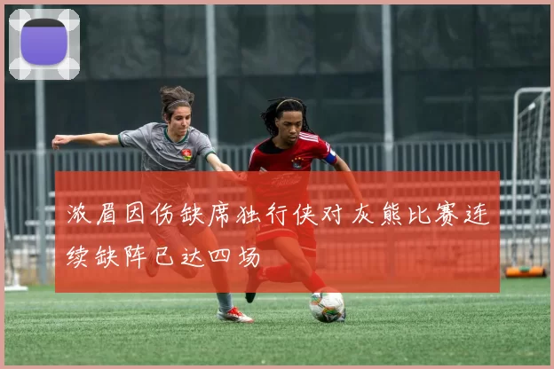 浓眉因伤缺席独行侠对灰熊比赛连续缺阵已达四场