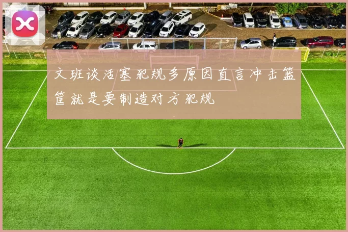 文班谈活塞犯规多原因直言冲击篮筐就是要制造对方犯规