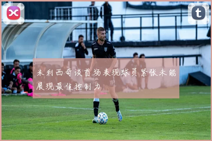 米利西奇谈首场表现球员紧张未能展现最佳控制力