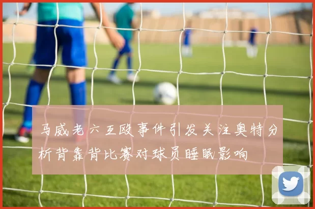马威老六互殴事件引发关注奥特分析背靠背比赛对球员睡眠影响
