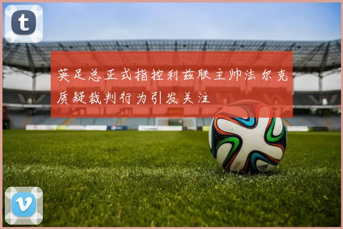 英足总正式指控利兹联主帅法尔克质疑裁判行为引发关注