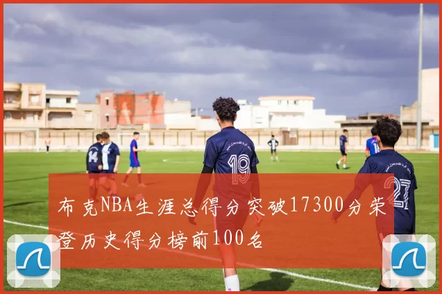 布克NBA生涯总得分突破17300分荣登历史得分榜前100名